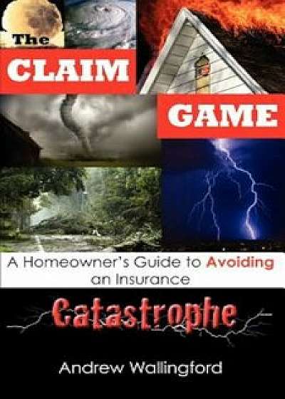 The Claim Game: A Homeowner's Guide to Avoiding an Insurance Catastrophe, Paperback/Andrew Wallingford