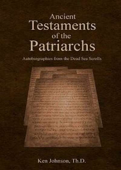Ancient Testaments of the Patriarchs: Autobiographies from the Dead Sea Scrolls, Paperback/Ken Johnson