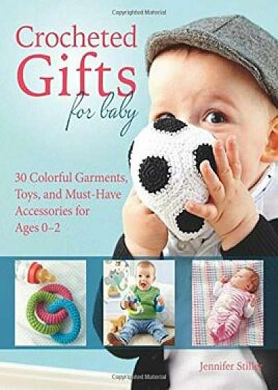 Crocheted Gifts for Baby: 30 Colorful Garments, Toys, and Must-Have Accessories for Ages 0 to 24 Months, Paperback/Jennifer Stiller
