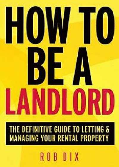 How to Be a Landlord: The Definitive Guide to Letting and Managing Your Rental Property, Paperback/Rob Dix
