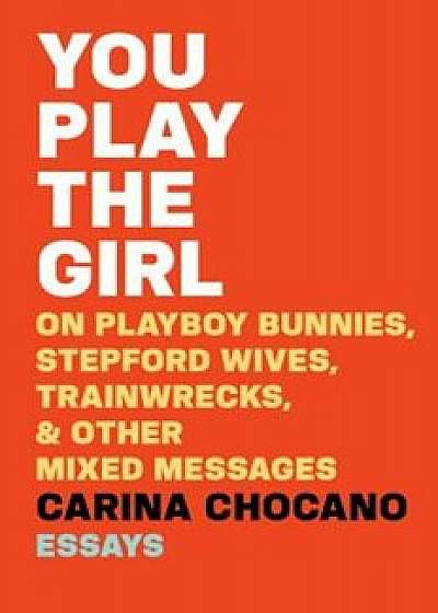 You Play the Girl: On Playboy Bunnies, Stepford Wives, Train Wrecks, & Other Mixed Messages, Paperback/Carina Chocano