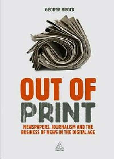 Out of Print: Newspapers, Journalism and the Business of News in the Digital Age, Paperback/George Brock
