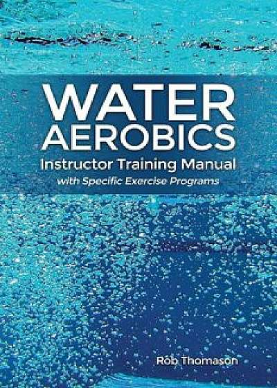 Water Aerobics Instructor Training Manual with Specific Exercise Programs, Paperback/Rob Thomason