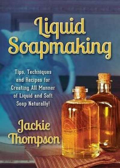 Liquid Soapmaking: Tips, Techniques and Recipes for Creating All Manner of Liquid and Soft Soap Naturally!, Paperback/Jackie Thompson