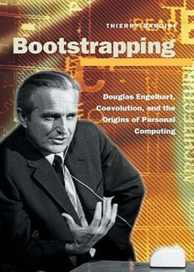 Bootstrapping: Douglas Engelbart, Coevolution, and the Origins of Personal Computing, Paperback/Thierry Bardini