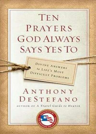 Ten Prayers God Always Says Yes to: Divine Answers to Life's Most Difficult Problems, Paperback/Anthony DeStefano