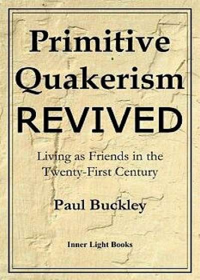 Primitive Quakerism Revived: Living as Friends in the Twenty-First Century, Paperback/Paul Buckley