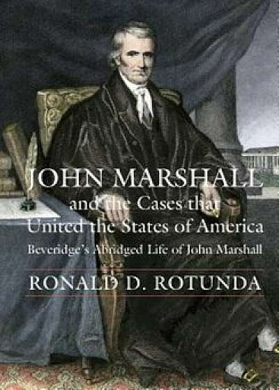 John Marshall and the Cases That United the States of America: John Marshall and the Cases That United the States of America (Beveridge's Abridged Lif, Hardcover/Ronald D. Rotunda