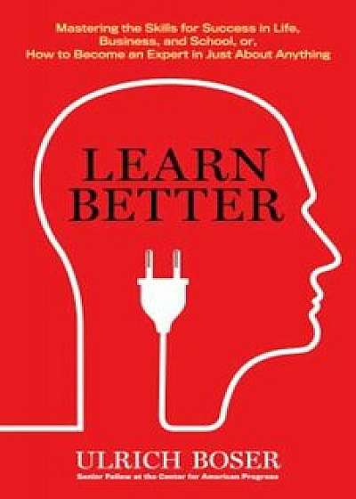 Learn Better: Mastering the Skills for Success in Life, Business, and School, Or, How to Become an Expert in Just about Anything, Hardcover/Ulrich Boser