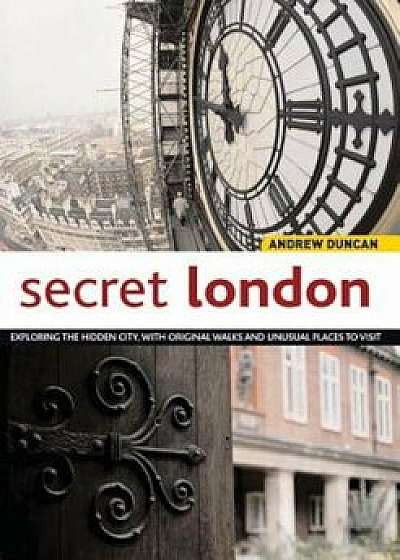 Secret London: Exploring the Hidden City with Original Walks and Unusual Places to Visit, Paperback/Andrew Duncan