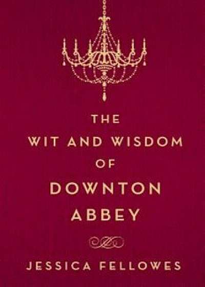The Wit and Wisdom of Downton Abbey, Hardcover/Jessica Fellowes