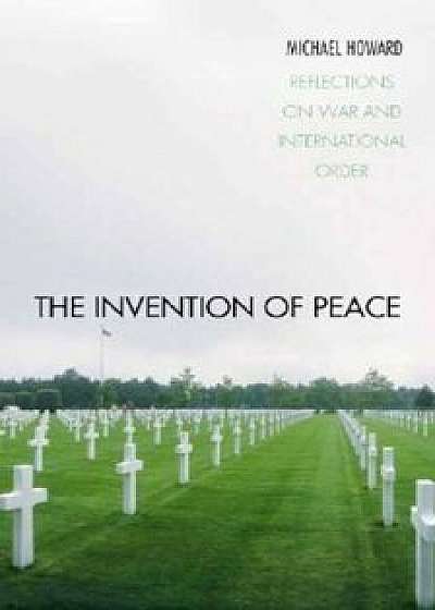 The Invention of Peace: Reflections on War and International Order, Hardcover/Michael Howard