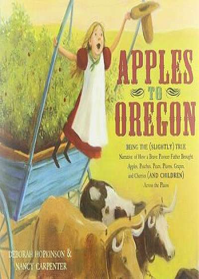 Apples to Oregon: Being the (Slightly) True Narrative of How a Brave Pioneer Father Brought Apples, Peaches, Pears, Plums, Grapes, and C, Hardcover/Deborah Hopkinson