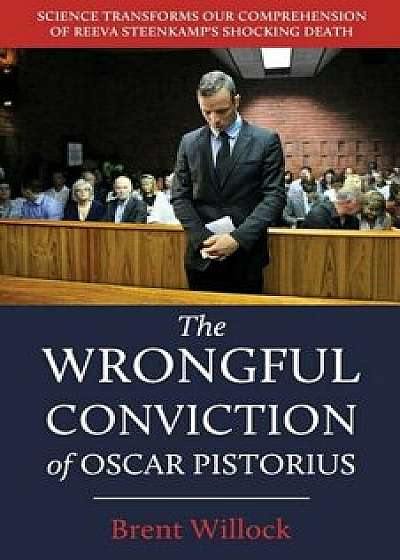 The Wrongful Conviction of Oscar Pistorius: Science Transforms Our Comprehension of Reeva Steenkamp's Shocking Death, Paperback/Brent Willock