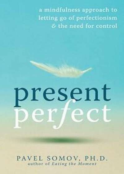 Present Perfect: A Mindfulness Approach to Letting Go of Perfectionism & the Need for Control, Paperback/Pavel G. Somov