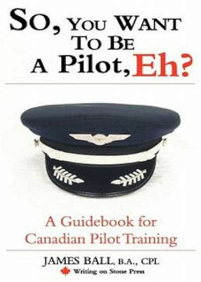 So, You Want to Be a Pilot, Eh' a Guidebook for Canadian Pilot Training, Paperback/James Ball PhD