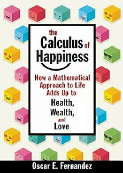 The Calculus of Happiness: How a Mathematical Approach to Life Adds Up to Health, Wealth, and Love, Hardcover/Oscar E. Fernandez