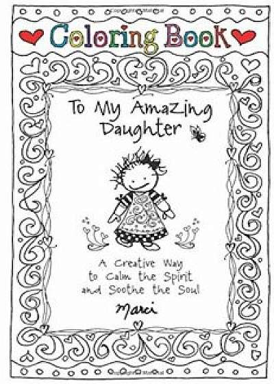Coloring Book: To My Amazing Daughter: A Creative Way to Calm the Spirit and Soothe the Soul, Hardcover/Marci