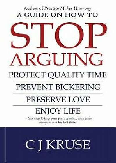 A Guide on How to Stop Arguing: Protect Quality Time, Prevent Bickering, Preserve Love, Enjoy Life., Paperback/Cj Kruse
