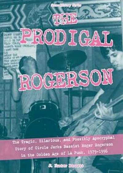 The Prodigal Rogerson: The Tragic, Hilarious, and Possibly Apocryphal Story of Circle Jerks Bassist Roger Rogerson in the Golden Age of La Pu, Paperback/J. Hunter Bennett