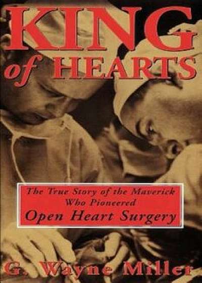 King of Hearts: The True Story of the Maverick Who Pioneered Open Heart Surgery, Paperback/G. Wayne Miller