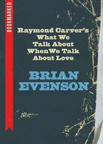 Raymond Carver's What We Talk about When We Talk about Love: Bookmarked, Paperback/Brian Evenson