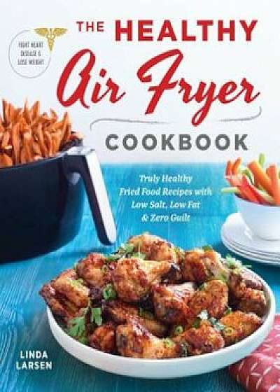 The Healthy Air Fryer Cookbook: Truly Healthy Fried Food Recipes with Low Salt, Low Fat, and Zero Guilt, Paperback/Linda Johnson Larsen