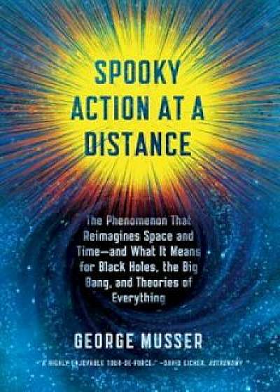 Spooky Action at a Distance: The Phenomenon That Reimagines Space and Time--And What It Means for Black Holes, the Big Bang, and Theories of Everyt, Paperback/George Musser