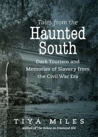 Tales from the Haunted South: Dark Tourism and Memories of Slavery from the Civil War Era, Paperback/Tiya Miles