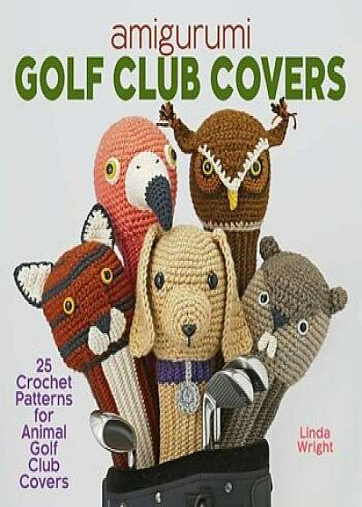 Amigurumi Golf Club Covers: 25 Crochet Patterns for Animal Golf Club Covers, Paperback/Linda Wright