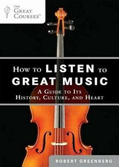 How to Listen to Great Music: A Guide to Its History, Culture, and Heart, Paperback/Robert Greenberg