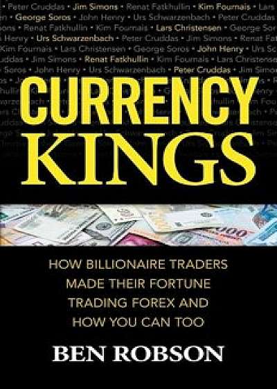 Currency Kings: How Billionaire Traders Made Their Fortune Trading Forex and How You Can Too, Hardcover/Ben Robson
