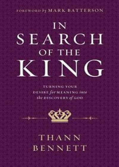 In Search of the King: Turning Your Desire for Meaning Into the Discovery of God, Paperback/Thann Bennett