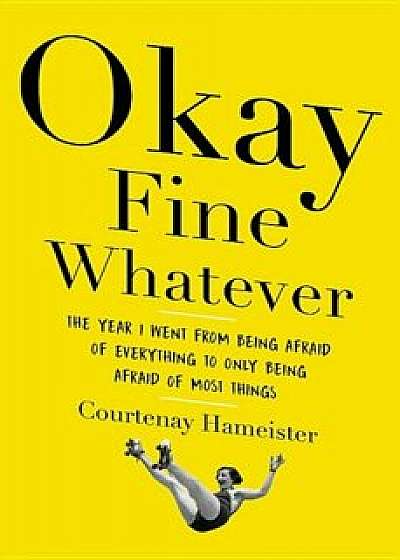 Okay Fine Whatever: The Year I Went from Being Afraid of Everything to Only Being Afraid of Most Things, Hardcover/Courtenay Hameister