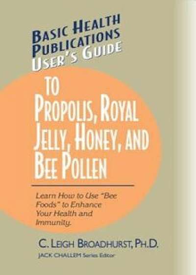 User's Guide to Propolis, Royal Jelly, Honey, and Bee Pollen: Learn How to Use 'Bee Foods' to Enhance Your Health and Immunity., Paperback/C. Leigh Broadhurst