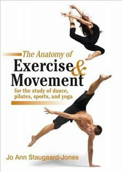 The Anatomy of Exercise and Movement for the Study of Dance, Pilates, Sports, and Yoga, Paperback/Jo Ann Staugaard-Jones