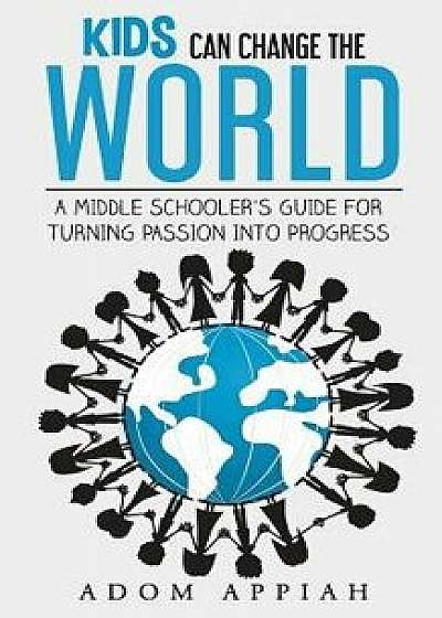 Kids Can Change the World: A Middle Schooler's Guide for Turning Passion Into Progress, Paperback/Adom Appiah