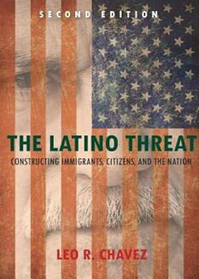 The Latino Threat: Constructing Immigrants, Citizens, and the Nation, Paperback/Leo Chavez