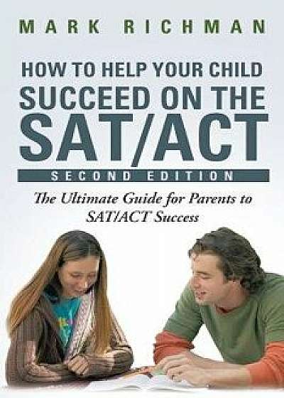 How to Help Your Child Succeed on the SAT/ACT: The Ultimate Guide for Parents to SAT/ACT Success, Paperback/Mark Richman
