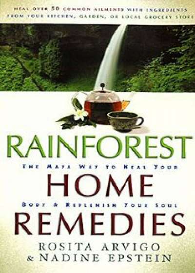 Rainforest Home Remedies: The Maya Way to Heal Your Body and Replenish Your Soul, Paperback/Rosita Arvigo