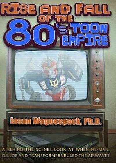 Rise and Fall of the 80s Toon Empire: A Behind the Scenes Look at When He-Man, G.I. Joe and Transformers Ruled the Airwaves, Paperback/Jason Waguespack