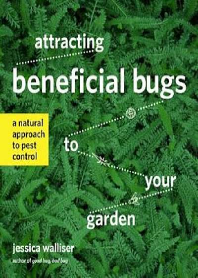 Attracting Beneficial Bugs to Your Garden: A Natural Approach to Pest Control, Paperback/Jessica Walliser