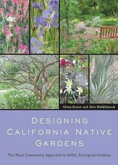 Designing California Native Gardens: The Plant Community Approach to Artful, Ecological Gardens, Paperback/Glenn Keator