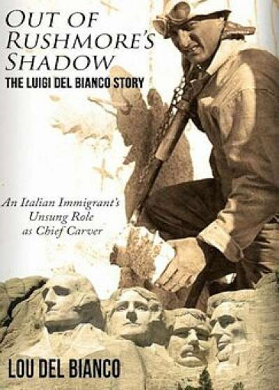 Out of Rushmore's Shadow: The Luigi del Bianco Story - An Italian Immigrant's Unsung Role as Chief Carver, Hardcover/Lou Del Bianco