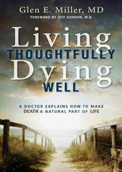 Living Thoughtfully, Dying Well: A Doctor Explains How to Make Death a Natural Part of Life, Paperback/Glen Miller