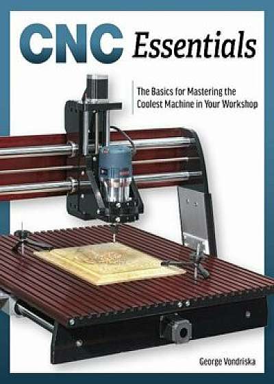Cnc Router Essentials: The Basics for Mastering the Most Innovative Tool in Your Workshop, Paperback/George Vondriska