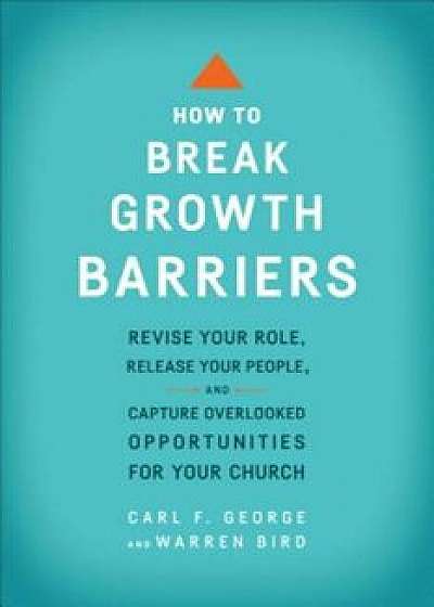 How to Break Growth Barriers: Revise Your Role, Release Your People, and Capture Overlooked Opportunities for Your Church, Paperback/Carl F. George