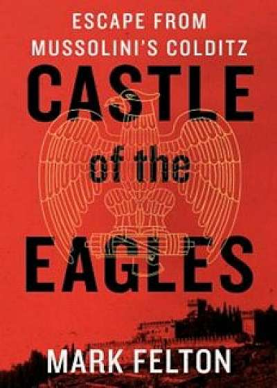 Castle of the Eagles: Escape from Mussolini's Colditz, Hardcover/Mark Felton