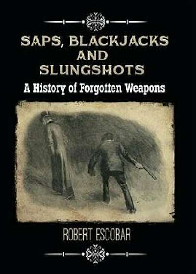 Saps, Blackjacks and Slungshots: A History of Forgotten Weapons, Hardcover/Robert Escobar