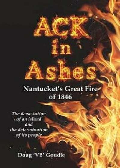 Ack in Ashes: Nantucket's Great Fire of 1846, Paperback/Doug 'Vb' Goudie
